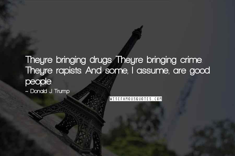 Donald J. Trump quotes: They're bringing drugs. They're bringing crime. They're rapists. And some, I assume, are good people. Donald J. Trump quotes: They're bringing drugs. They're bringing crime. They're rapists. And some, I assume, are good people.