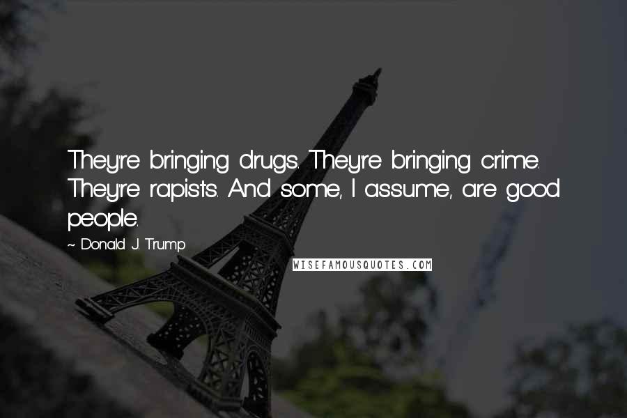 Donald J. Trump quotes: They're bringing drugs. They're bringing crime. They're rapists. And some, I assume, are good people.