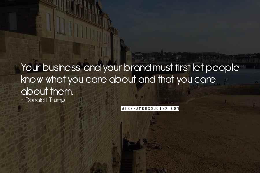 Donald J. Trump quotes: Your business, and your brand must first let people know what you care about and that you care about them. Donald J. Trump quotes: Your business, and your brand must first let people know what you care about and that you care about them.