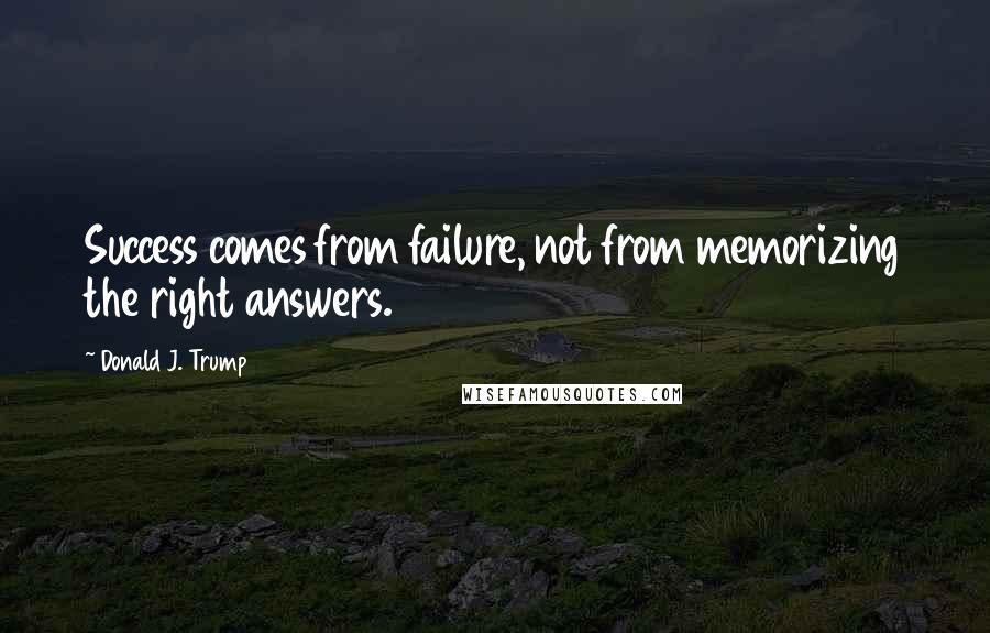 Donald J. Trump quotes: Success comes from failure, not from memorizing the right answers.