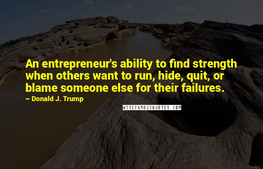 Donald J. Trump quotes: An entrepreneur's ability to find strength when others want to run, hide, quit, or blame someone else for their failures. Donald J. Trump quotes: An entrepreneur's ability to find strength when others want to run, hide, quit, or blame someone else for their failures.
