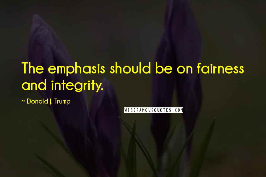 Donald J. Trump quotes: The emphasis should be on fairness and integrity.