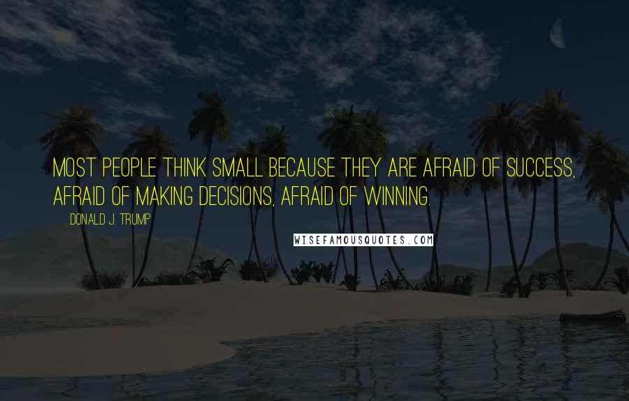 Donald J. Trump quotes: Most people think small because they are afraid of success, afraid of making decisions, afraid of winning.