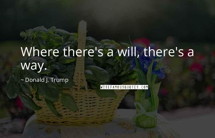 Donald J. Trump quotes: Where there's a will, there's a way.