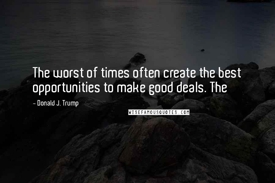 Donald J. Trump quotes: The worst of times often create the best opportunities to make good deals. The