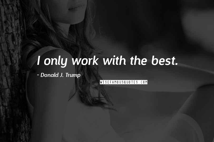 Donald J. Trump quotes: I only work with the best.