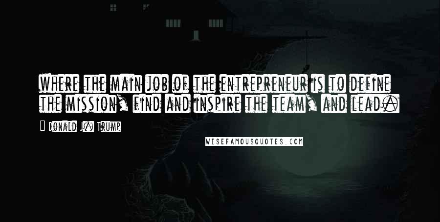 Donald J. Trump quotes: where the main job of the entrepreneur is to define the mission, find and inspire the team, and lead. Donald J. Trump quotes: where the main job of the entrepreneur is to define the mission, find and inspire the team, and lead.