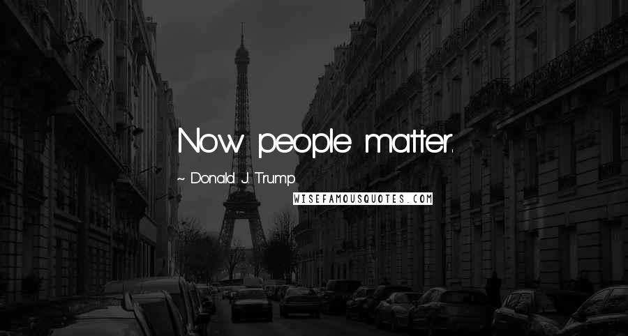 Donald J. Trump quotes: Now people matter.