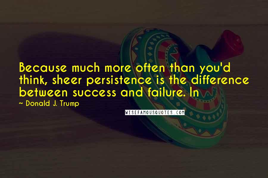 Donald J. Trump quotes: Because much more often than you'd think, sheer persistence is the difference between success and failure. In Donald J. Trump quotes: Because much more often than you'd think, sheer persistence is the difference between success and failure. In