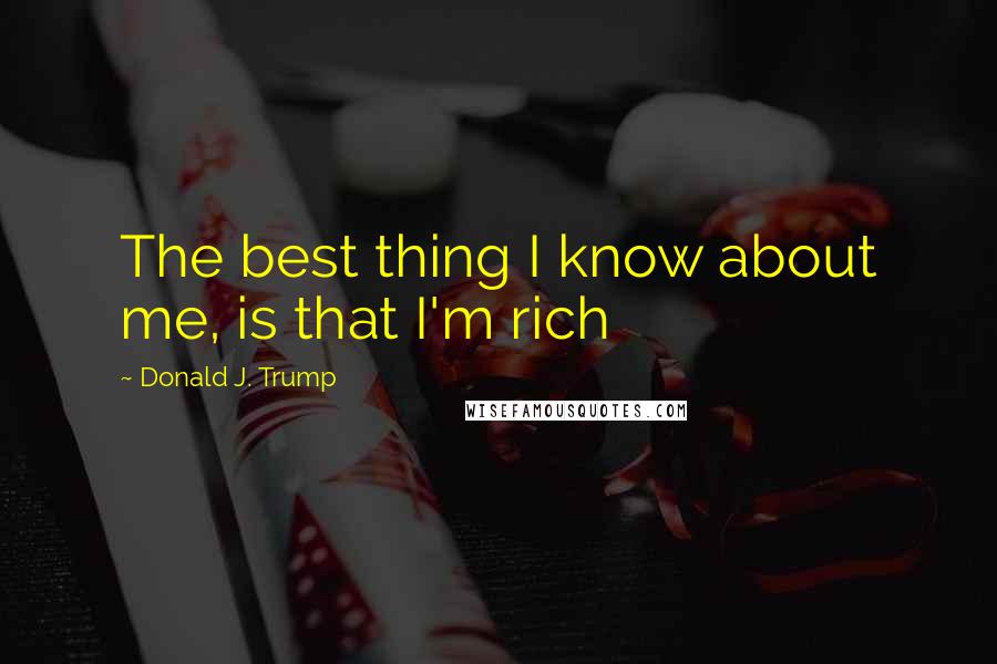 Donald J. Trump quotes: The best thing I know about me, is that I'm rich