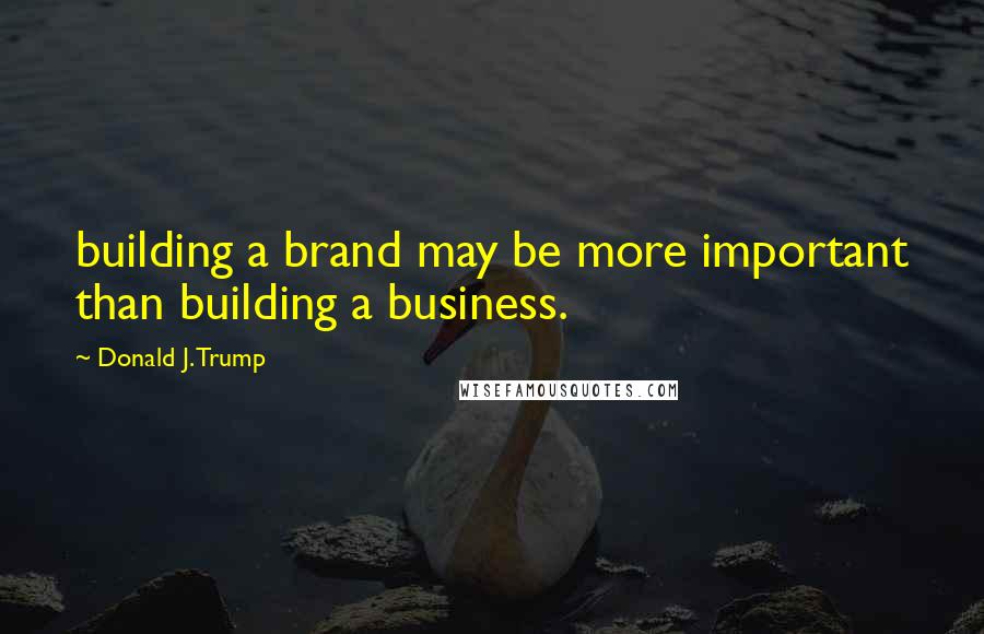 Donald J. Trump quotes: building a brand may be more important than building a business.