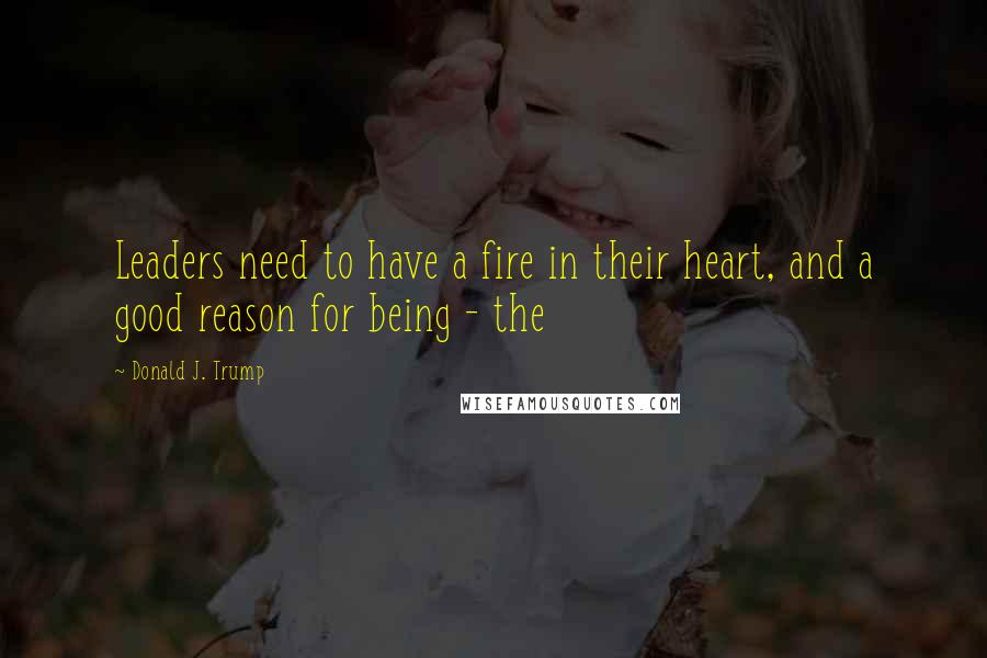 Donald J. Trump quotes: Leaders need to have a fire in their heart, and a good reason for being - the