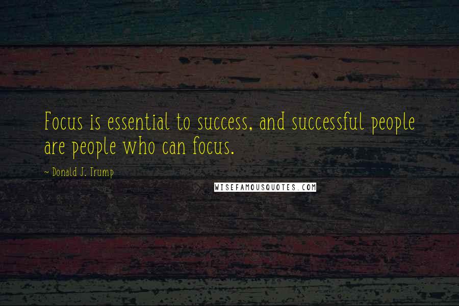 Donald J. Trump quotes: Focus is essential to success, and successful people are people who can focus.