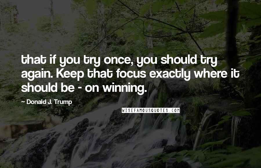 Donald J. Trump quotes: that if you try once, you should try again. Keep that focus exactly where it should be - on winning. Donald J. Trump quotes: that if you try once, you should try again. Keep that focus exactly where it should be - on winning.