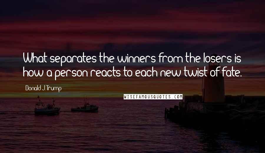 Donald J. Trump quotes: What separates the winners from the losers is how a person reacts to each new twist of fate.
