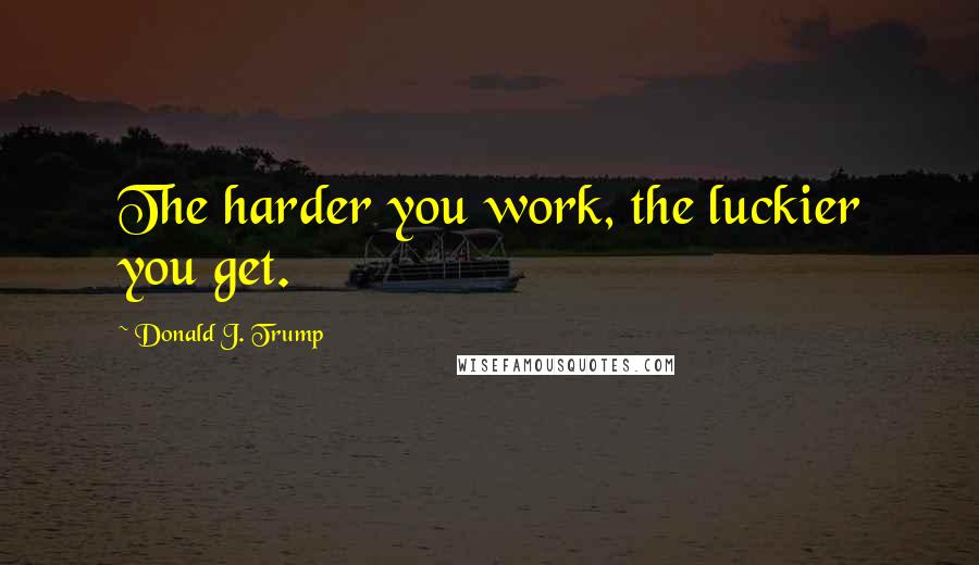 Donald J. Trump quotes: The harder you work, the luckier you get.