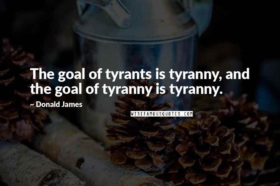 Donald James quotes: The goal of tyrants is tyranny, and the goal of tyranny is tyranny.