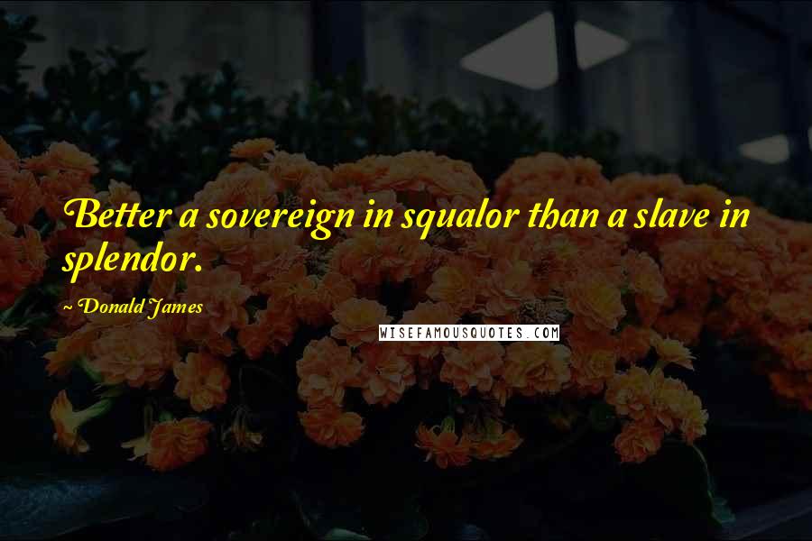 Donald James quotes: Better a sovereign in squalor than a slave in splendor.