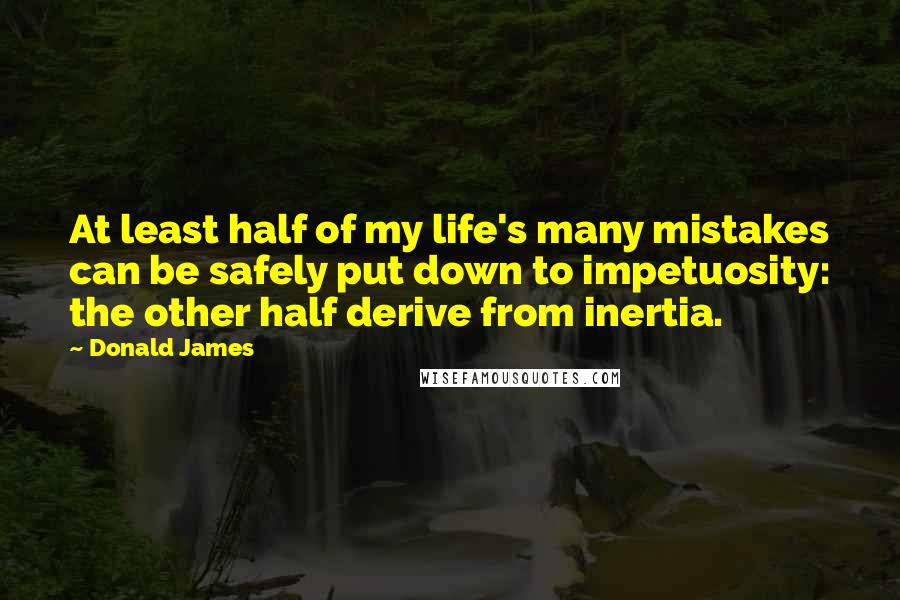Donald James quotes: At least half of my life's many mistakes can be safely put down to impetuosity: the other half derive from inertia.