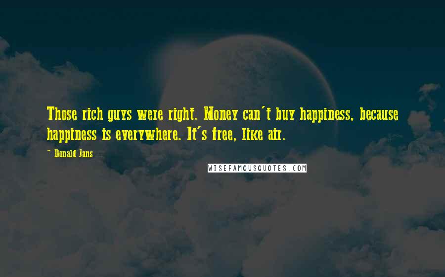 Donald Jans quotes: Those rich guys were right. Money can't buy happiness, because happiness is everywhere. It's free, like air.