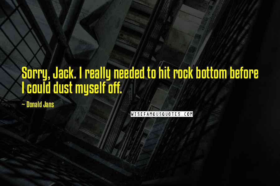 Donald Jans quotes: Sorry, Jack. I really needed to hit rock bottom before I could dust myself off.