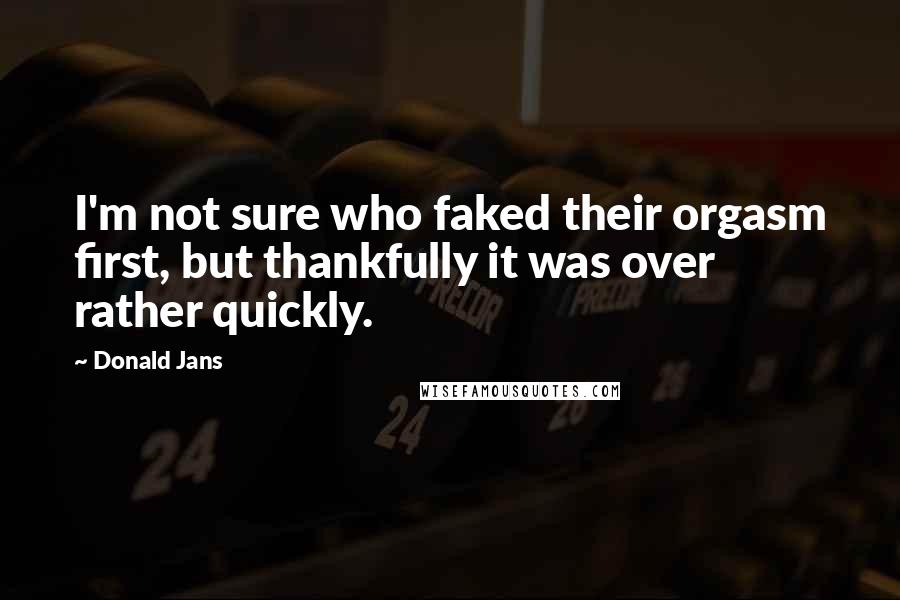 Donald Jans quotes: I'm not sure who faked their orgasm first, but thankfully it was over rather quickly.