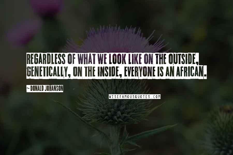 Donald Johanson quotes: Regardless of what we look like on the outside, genetically, on the inside, everyone is an African.