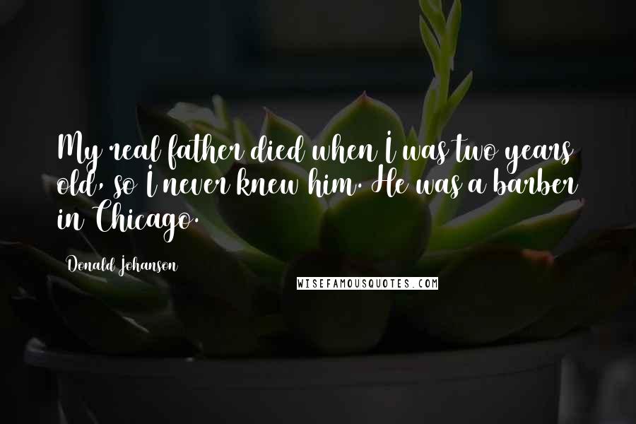 Donald Johanson quotes: My real father died when I was two years old, so I never knew him. He was a barber in Chicago. Donald Johanson quotes: My real father died when I was two years old, so I never knew him. He was a barber in Chicago.