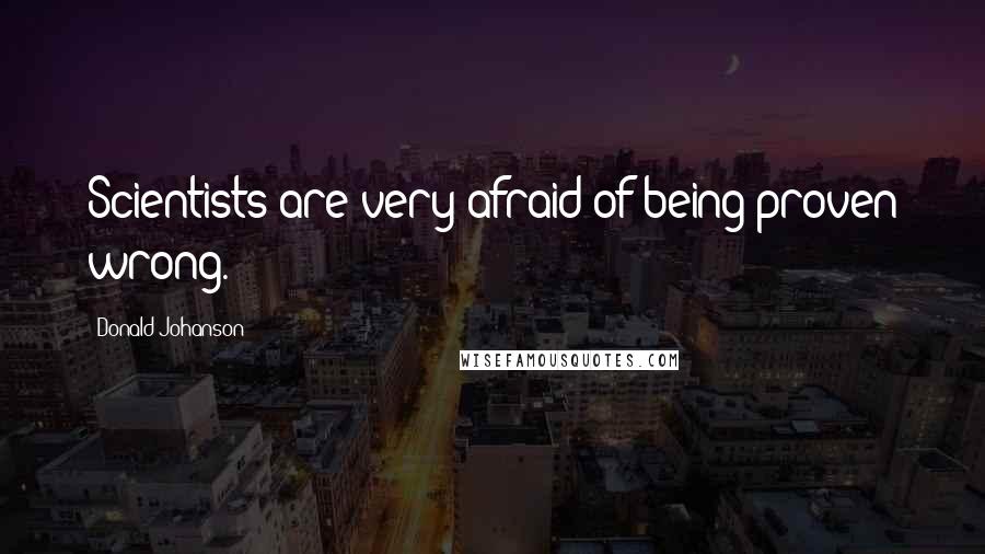 Donald Johanson quotes: Scientists are very afraid of being proven wrong.