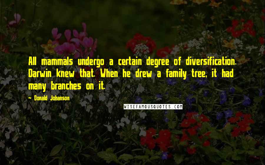 Donald Johanson quotes: All mammals undergo a certain degree of diversification. Darwin knew that. When he drew a family tree, it had many branches on it.