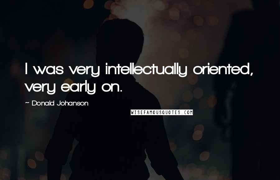 Donald Johanson quotes: I was very intellectually oriented, very early on. Donald Johanson quotes: I was very intellectually oriented, very early on.