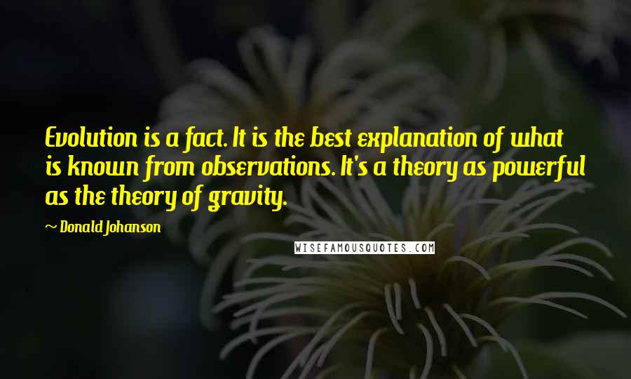 Donald Johanson quotes: Evolution is a fact. It is the best explanation of what is known from observations. It's a theory as powerful as the theory of gravity.