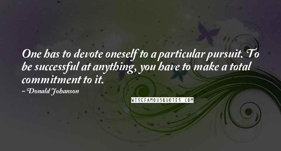 Donald Johanson quotes: One has to devote oneself to a particular pursuit. To be successful at anything, you have to make a total commitment to it.