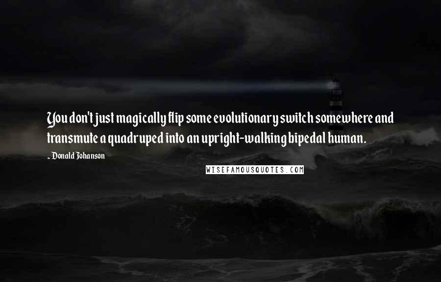 Donald Johanson quotes: You don't just magically flip some evolutionary switch somewhere and transmute a quadruped into an upright-walking bipedal human.