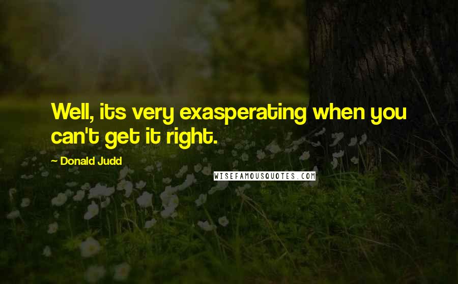 Donald Judd quotes: Well, its very exasperating when you can't get it right.