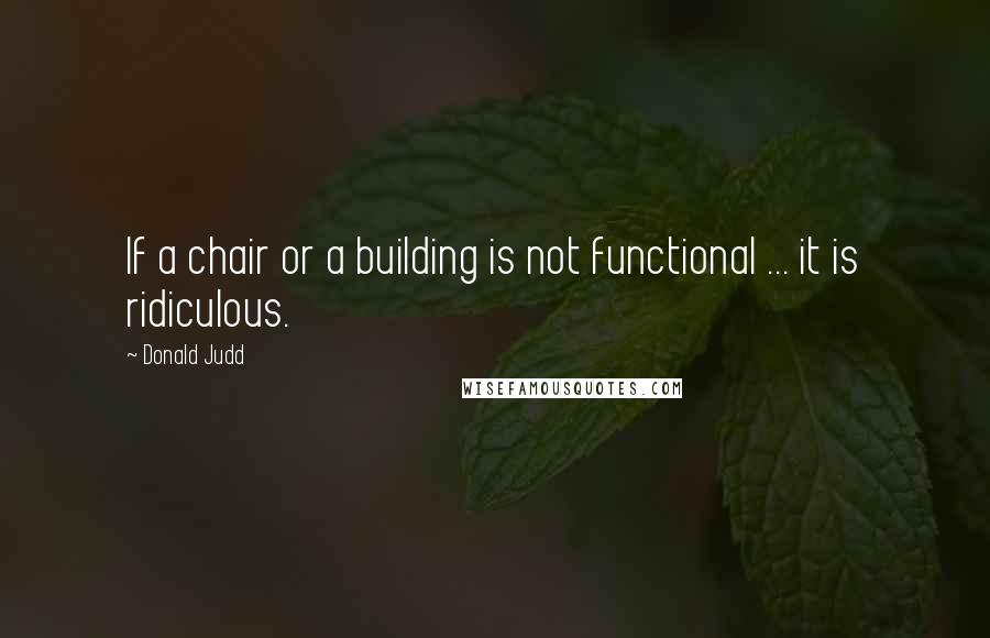 Donald Judd quotes: If a chair or a building is not functional ... it is ridiculous.
