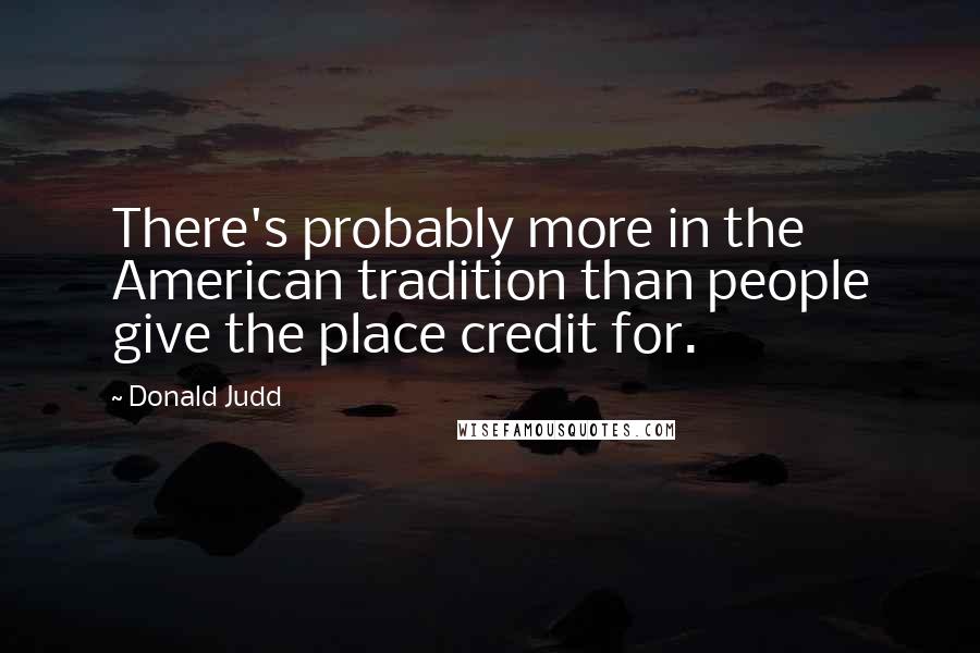 Donald Judd quotes: There's probably more in the American tradition than people give the place credit for.