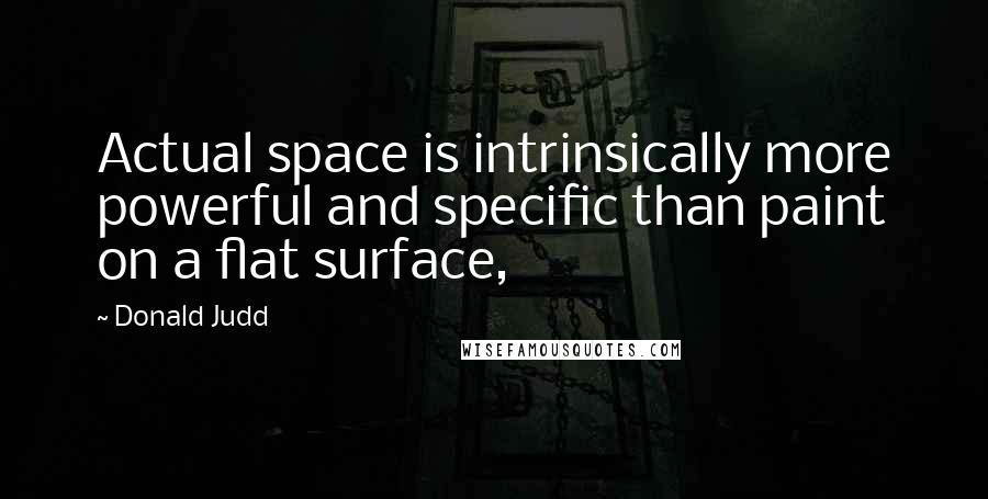 Donald Judd quotes: Actual space is intrinsically more powerful and specific than paint on a flat surface,