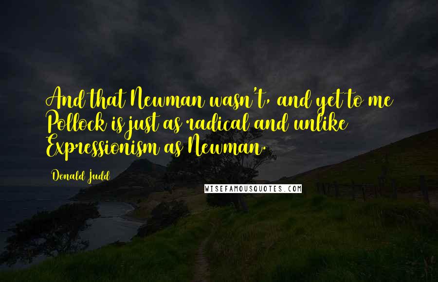 Donald Judd quotes: And that Newman wasn't, and yet to me Pollock is just as radical and unlike Expressionism as Newman.