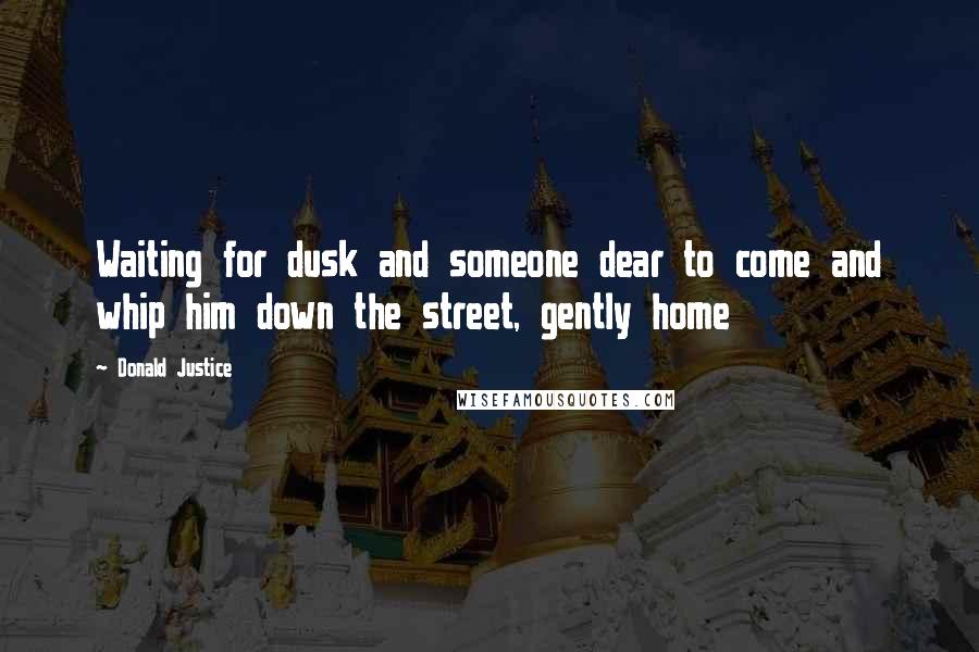 Donald Justice quotes: Waiting for dusk and someone dear to come and whip him down the street, gently home