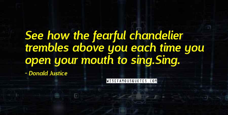 Donald Justice quotes: See how the fearful chandelier trembles above you each time you open your mouth to sing.Sing.