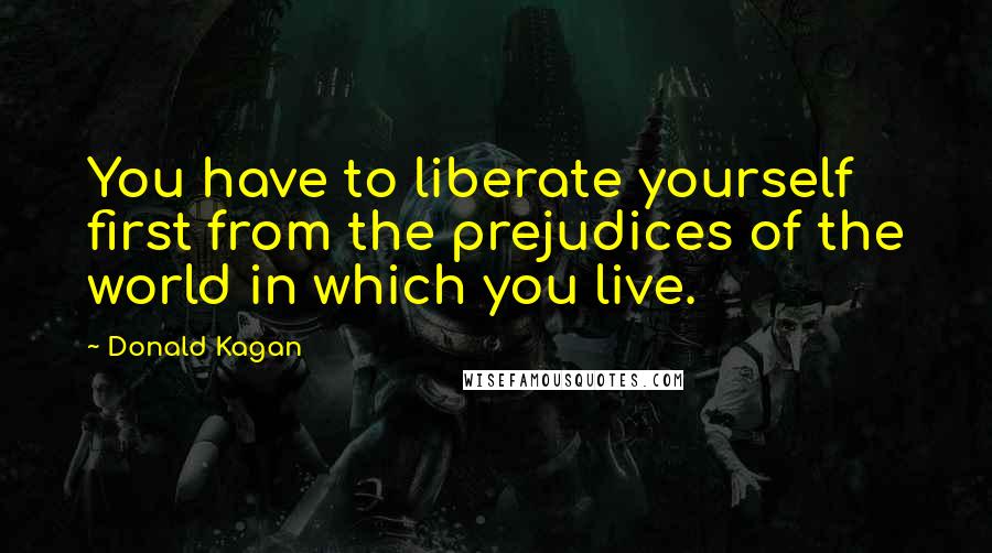 Donald Kagan quotes: You have to liberate yourself first from the prejudices of the world in which you live.