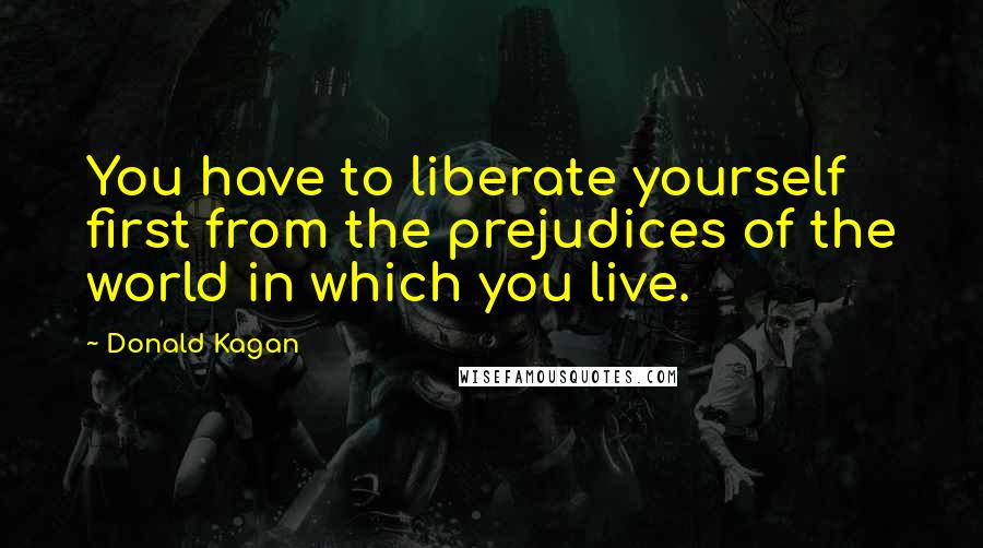 Donald Kagan quotes: You have to liberate yourself first from the prejudices of the world in which you live.