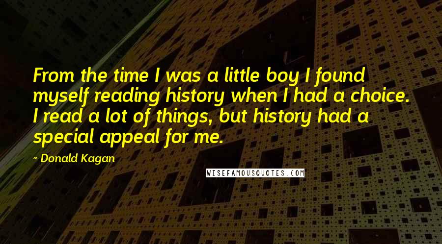 Donald Kagan quotes: From the time I was a little boy I found myself reading history when I had a choice. I read a lot of things, but history had a special appeal