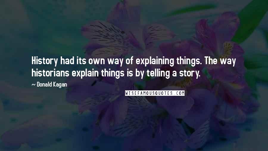 Donald Kagan quotes: History had its own way of explaining things. The way historians explain things is by telling a story.