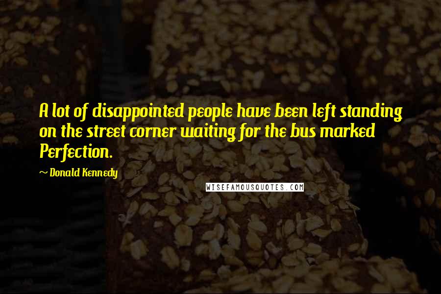 Donald Kennedy quotes: A lot of disappointed people have been left standing on the street corner waiting for the bus marked Perfection.