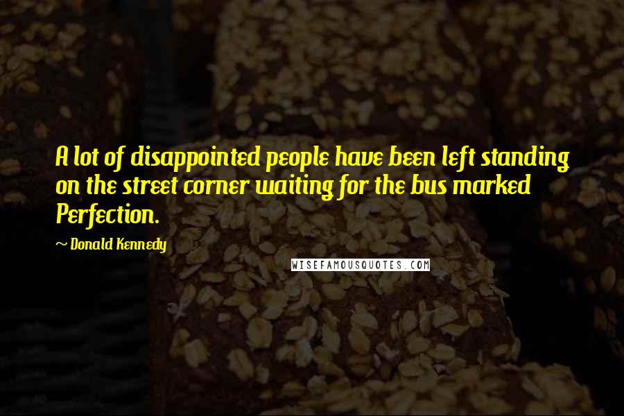 Donald Kennedy quotes: A lot of disappointed people have been left standing on the street corner waiting for the bus marked Perfection. Donald Kennedy quotes: A lot of disappointed people have been left standing on the street corner waiting for the bus marked Perfection.
