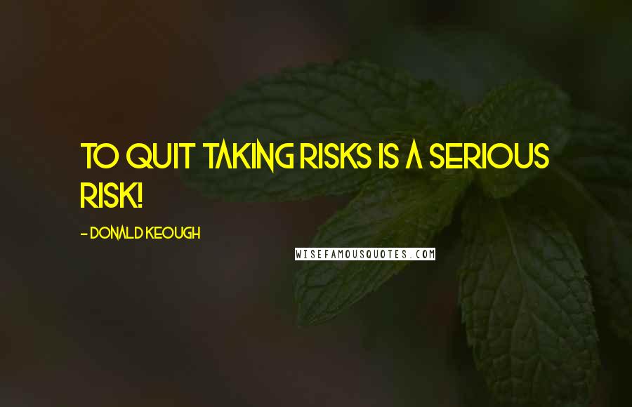 Donald Keough quotes: To quit taking risks is a serious risk!