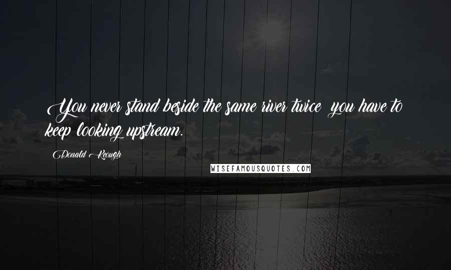 Donald Keough quotes: You never stand beside the same river twice; you have to keep looking upstream.