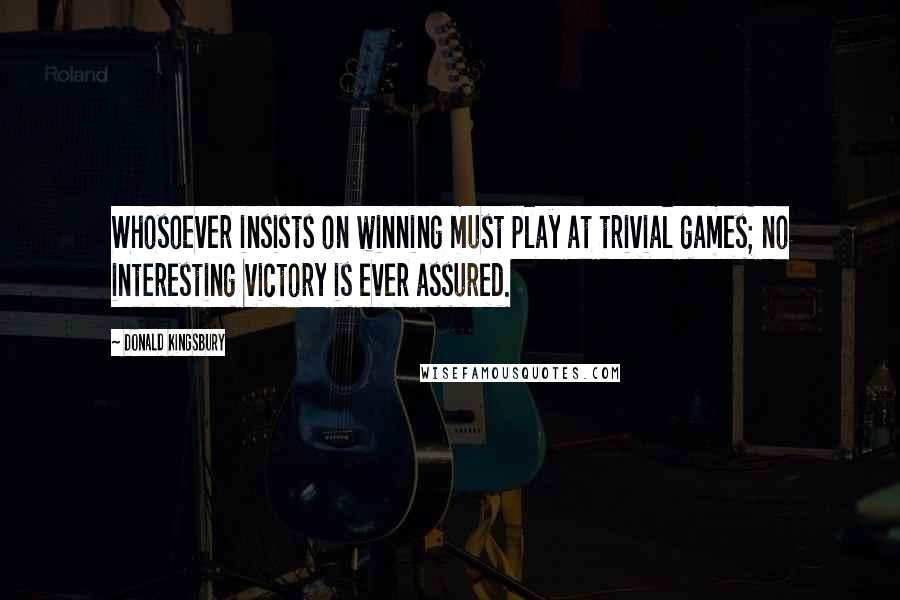Donald Kingsbury quotes: Whosoever insists on winning must play at trivial games; no interesting victory is ever assured.